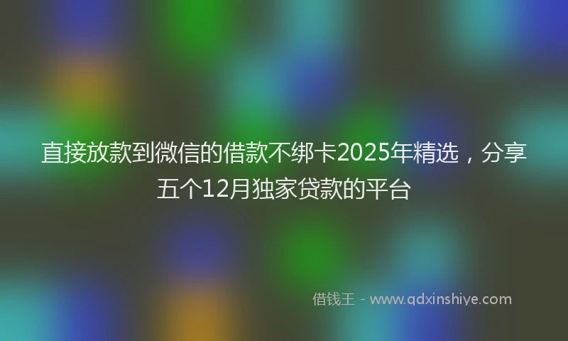 直接放款到微信的借款不绑卡2025年精选，分享五个12月独家贷款的平台