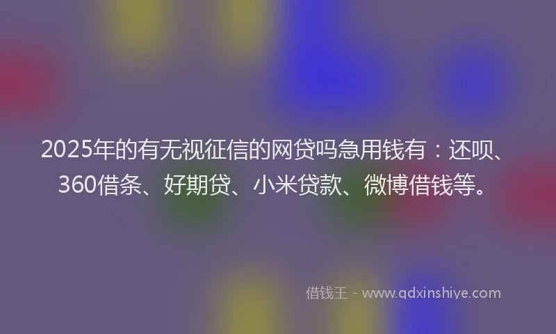 2025年的有无视征信的网贷吗急用钱有：还呗、360借条、好期贷、小米贷款、微博借钱等。