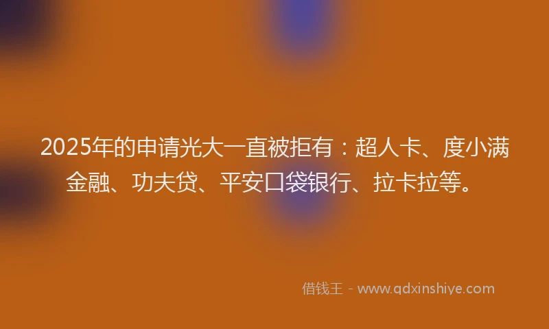 2025年的申请光大一直被拒有：超人卡、度小满金融、功夫贷、平安口袋银行、拉卡拉等。