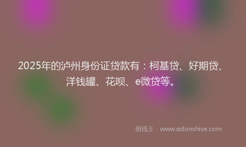 2025年的泸州身份证贷款有：柯基贷、好期贷、洋钱罐、花呗、e微贷等。