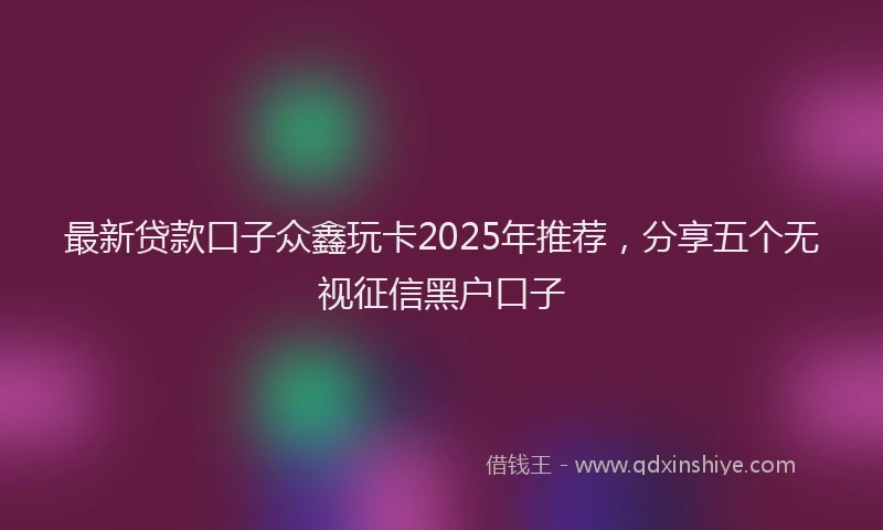 最新贷款口子众鑫玩卡2025年推荐，分享五个无视征信黑户口子