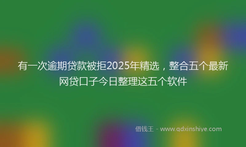 有一次逾期贷款被拒2025年精选，整合五个最新网贷口子今日整理这五个软件