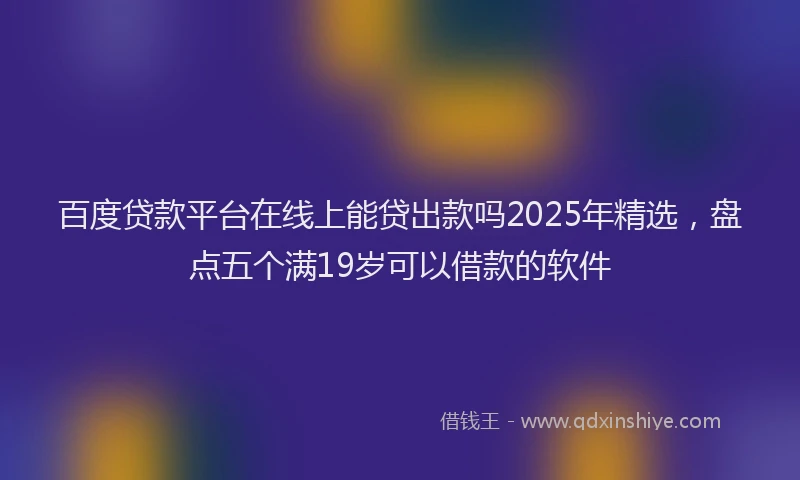 百度贷款平台在线上能贷出款吗2025年精选，盘点五个满19岁可以借款的软件