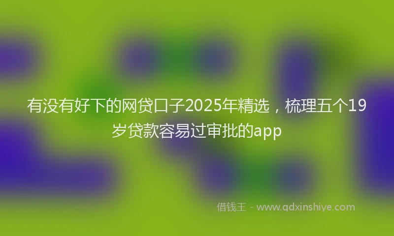 有没有好下的网贷口子2025年精选，梳理五个19岁贷款容易过审批的app