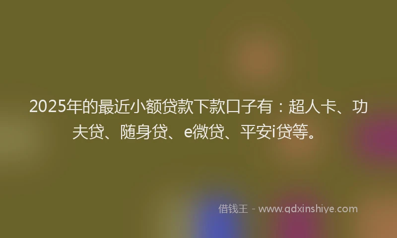 2025年的最近小额贷款下款口子有：超人卡、功夫贷、随身贷、e微贷、平安i贷等。