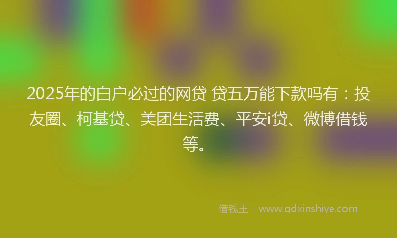 2025年的白户必过的网贷 贷五万能下款吗有：投友圈、柯基贷、美团生活费、平安i贷、微博借钱等。