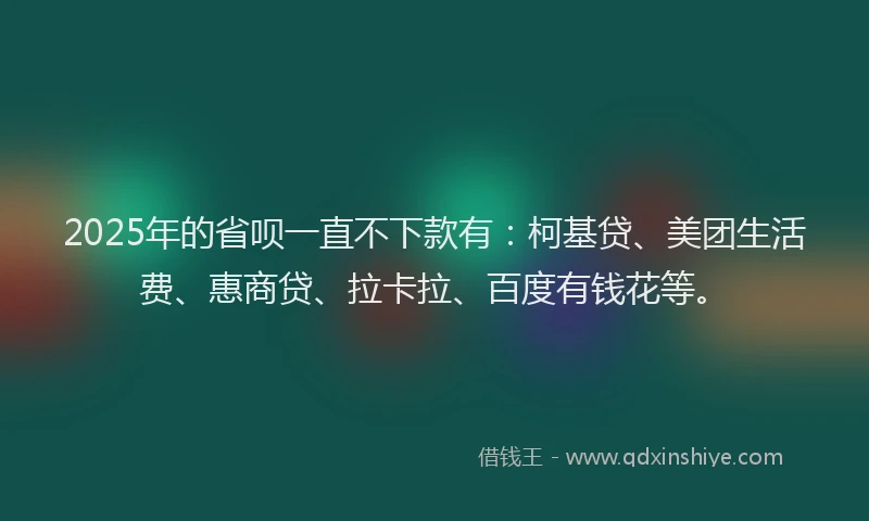 2025年的省呗一直不下款有：柯基贷、美团生活费、惠商贷、拉卡拉、百度有钱花等。