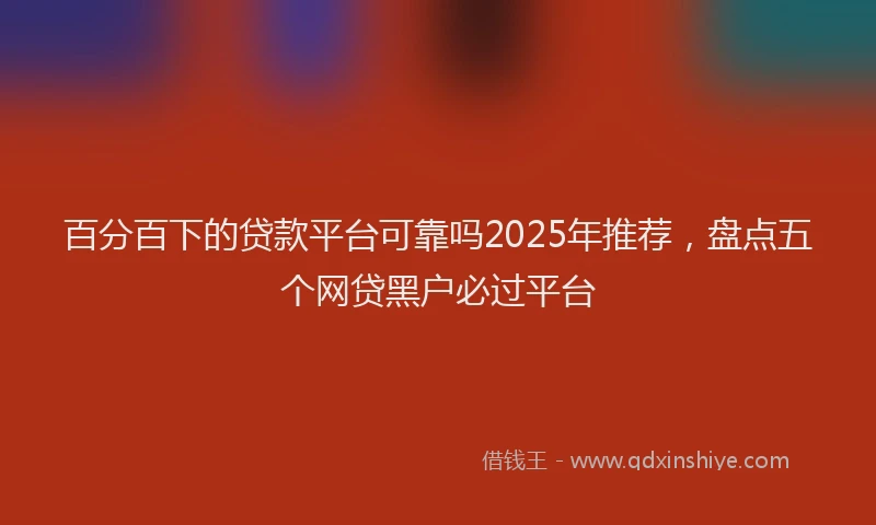 百分百下的贷款平台可靠吗2025年推荐，盘点五个网贷黑户必过平台