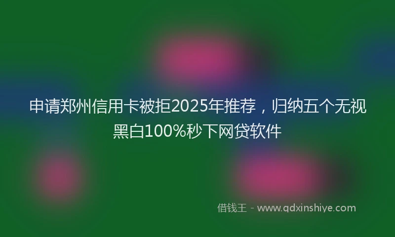 申请郑州信用卡被拒2025年推荐，归纳五个无视黑白100%秒下网贷软件