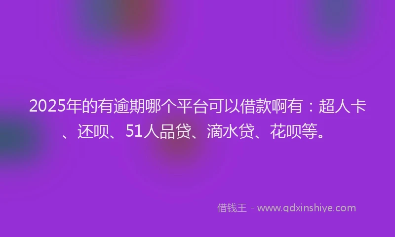 2025年的有逾期哪个平台可以借款啊有：超人卡、还呗、51人品贷、滴水贷、花呗等。