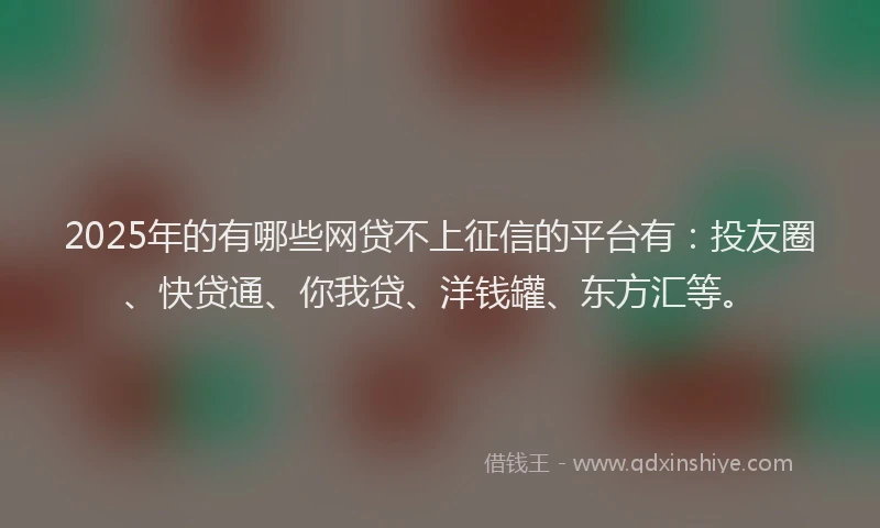 2025年的有哪些网贷不上征信的平台有：投友圈、快贷通、你我贷、洋钱罐、东方汇等。