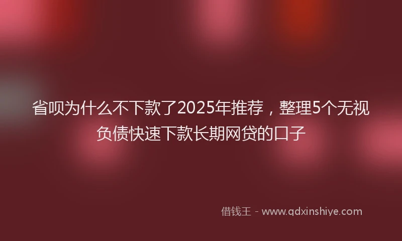 省呗为什么不下款了2025年推荐，整理5个无视负债快速下款长期网贷的口子
