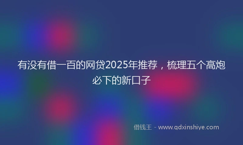 有没有借一百的网贷2025年推荐，梳理五个高炮必下的新口子