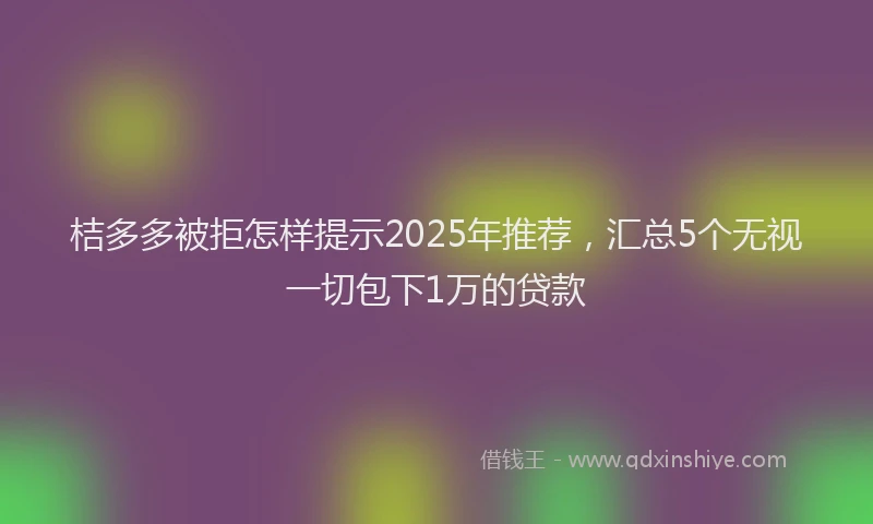 桔多多被拒怎样提示2025年推荐，汇总5个无视一切包下1万的贷款