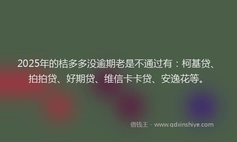 2025年的桔多多没逾期老是不通过有：柯基贷、拍拍贷、好期贷、维信卡卡贷、安逸花等。