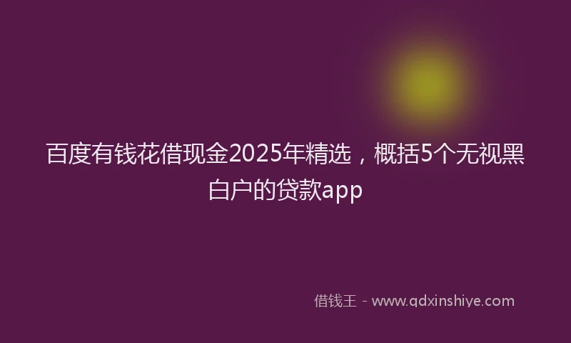 百度有钱花借现金2025年精选，概括5个无视黑白户的贷款app