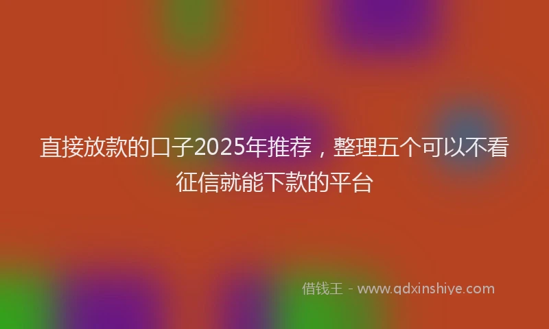直接放款的口子2025年推荐，整理五个可以不看征信就能下款的平台