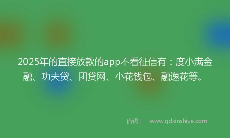 2025年的直接放款的app不看征信有：度小满金融、功夫贷、团贷网、小花钱包、融逸花等。