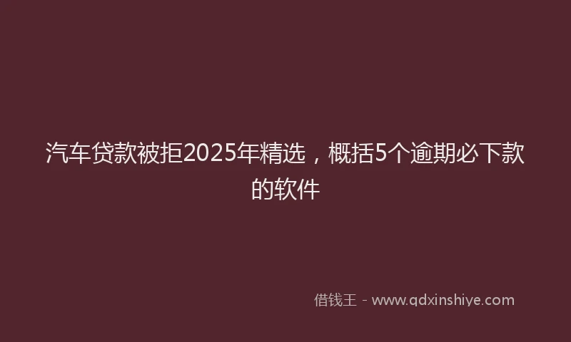汽车贷款被拒2025年精选，概括5个逾期必下款的软件