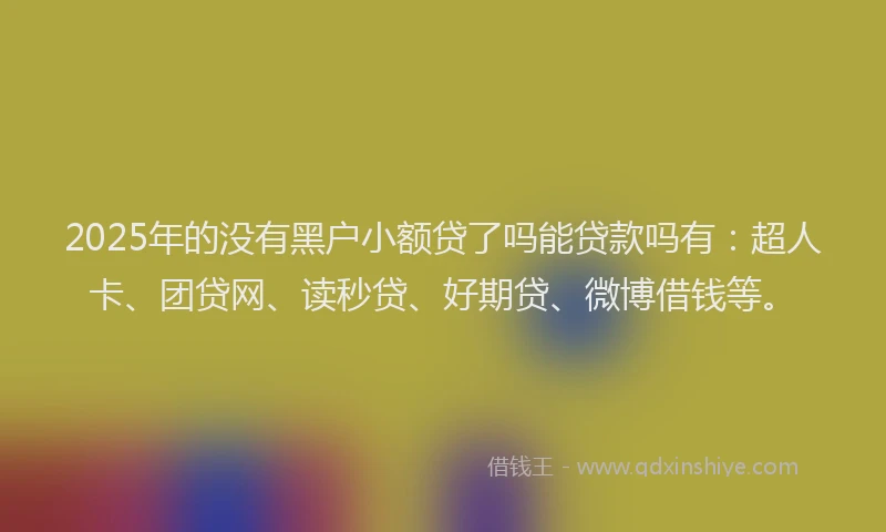 2025年的没有黑户小额贷了吗能贷款吗有：超人卡、团贷网、读秒贷、好期贷、微博借钱等。