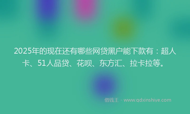 2025年的现在还有哪些网贷黑户能下款有：超人卡、51人品贷、花呗、东方汇、拉卡拉等。