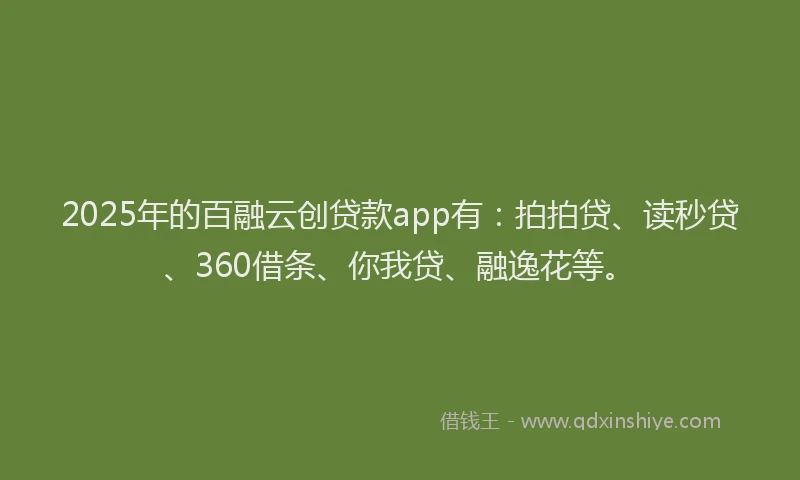 2025年的百融云创贷款app有：拍拍贷、读秒贷、360借条、你我贷、融逸花等。