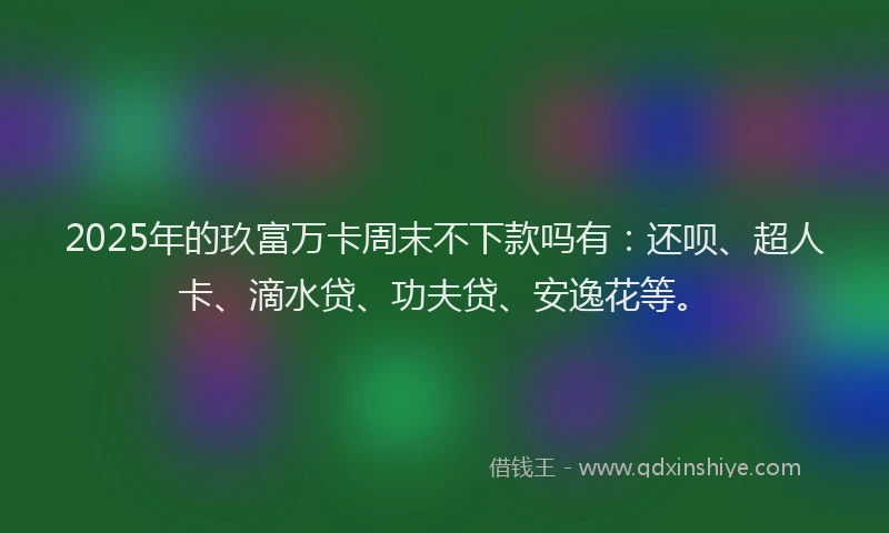 2025年的玖富万卡周末不下款吗有：还呗、超人卡、滴水贷、功夫贷、安逸花等。