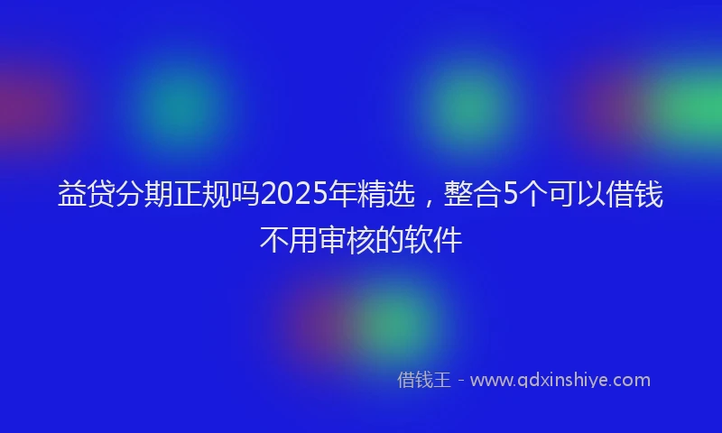 益贷分期正规吗2025年精选，整合5个可以借钱不用审核的软件