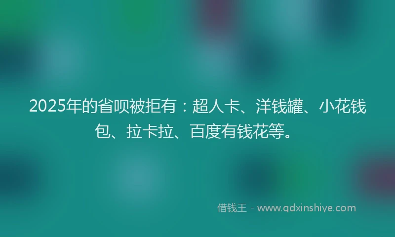2025年的省呗被拒有：超人卡、洋钱罐、小花钱包、拉卡拉、百度有钱花等。