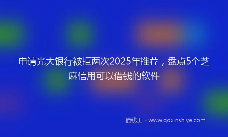 申请光大银行被拒两次2025年推荐，盘点5个芝麻信用可以借钱的软件