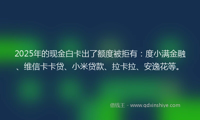 2025年的现金白卡出了额度被拒有：度小满金融、维信卡卡贷、小米贷款、拉卡拉、安逸花等。