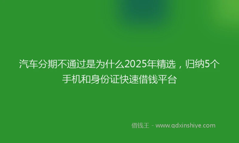 汽车分期不通过是为什么2025年精选，归纳5个手机和身份证快速借钱平台