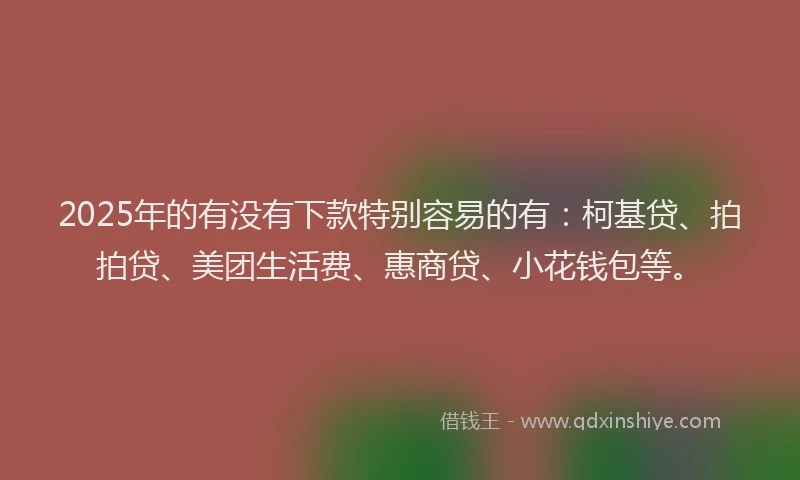 2025年的有没有下款特别容易的有：柯基贷、拍拍贷、美团生活费、惠商贷、小花钱包等。