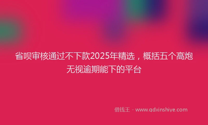 省呗审核通过不下款2025年精选，概括五个高炮无视逾期能下的平台