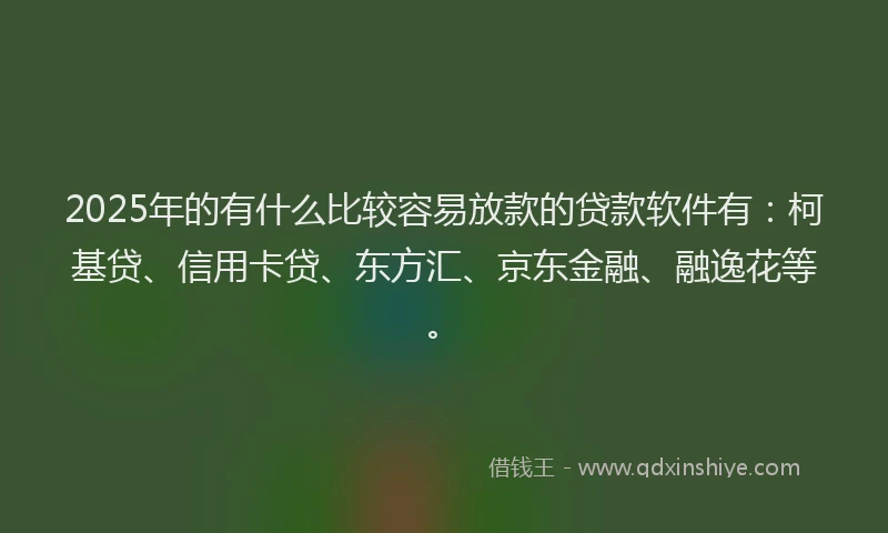 2025年的有什么比较容易放款的贷款软件有：柯基贷、信用卡贷、东方汇、京东金融、融逸花等。