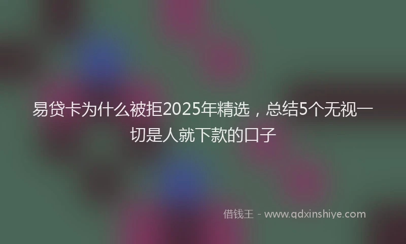 易贷卡为什么被拒2025年精选，总结5个无视一切是人就下款的口子