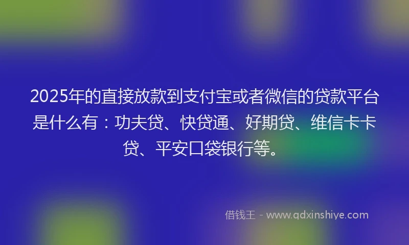 2025年的直接放款到支付宝或者微信的贷款平台是什么有：功夫贷、快贷通、好期贷、维信卡卡贷、平安口袋银行等。