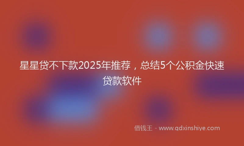 星星贷不下款2025年推荐，总结5个公积金快速贷款软件