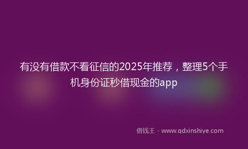 有没有借款不看征信的2025年推荐，整理5个手机身份证秒借现金的app