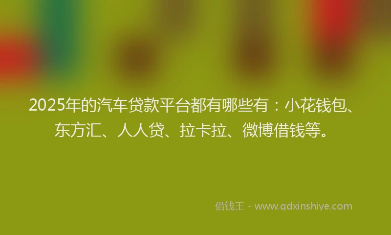 2025年的汽车贷款平台都有哪些有：小花钱包、东方汇、人人贷、拉卡拉、微博借钱等。