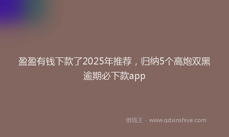 盈盈有钱下款了2025年推荐，归纳5个高炮双黑逾期必下款app