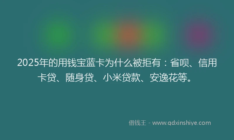 2025年的用钱宝蓝卡为什么被拒有：省呗、信用卡贷、随身贷、小米贷款、安逸花等。