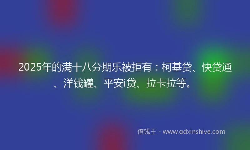 2025年的满十八分期乐被拒有：柯基贷、快贷通、洋钱罐、平安i贷、拉卡拉等。