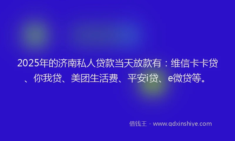 2025年的济南私人贷款当天放款有：维信卡卡贷、你我贷、美团生活费、平安i贷、e微贷等。
