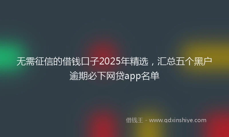 无需征信的借钱口子2025年精选，汇总五个黑户逾期必下网贷app名单