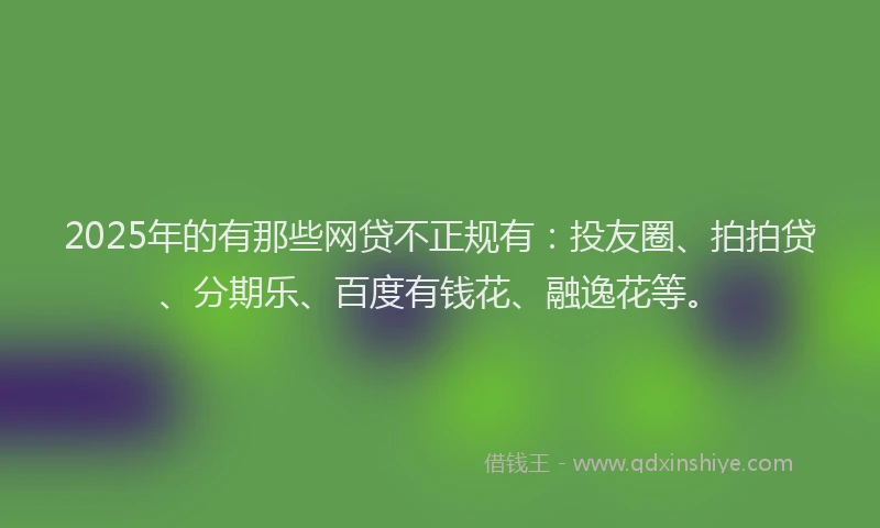 2025年的有那些网贷不正规有：投友圈、拍拍贷、分期乐、百度有钱花、融逸花等。