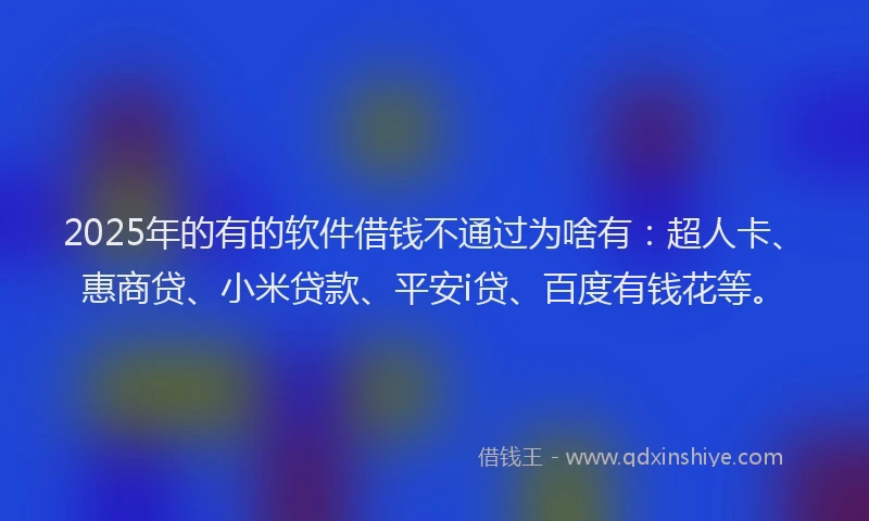2025年的有的软件借钱不通过为啥有：超人卡、惠商贷、小米贷款、平安i贷、百度有钱花等。