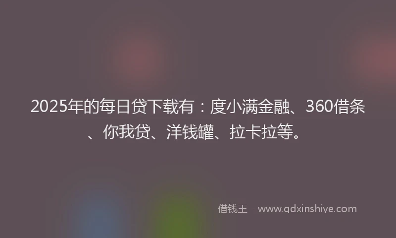 2025年的每日贷下载有：度小满金融、360借条、你我贷、洋钱罐、拉卡拉等。