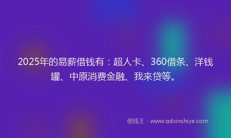 2025年的易薪借钱有：超人卡、360借条、洋钱罐、中原消费金融、我来贷等。