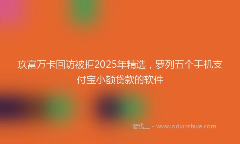 玖富万卡回访被拒2025年精选，罗列五个手机支付宝小额贷款的软件